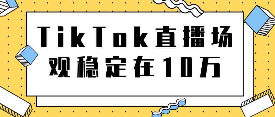 TikTok直播场观稳定在10万，导流独立站转化率1：5000实操讲解-全网VIP网赚项目资源网_会员赚钱大全_中创网_福缘网_冒泡网