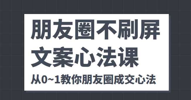 朋友圈不刷屏文案心法课 人人都要懂的商业逻辑 从0~1教你朋友圈成交心法-全网VIP网赚项目资源网_会员赚钱大全_中创网_福缘网_冒泡网