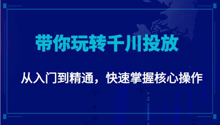 千万级直播操盘手带你玩转千川投放：从入门到精通，快速掌握核心操作-全网VIP网赚项目资源网_会员赚钱大全_中创网_福缘网_冒泡网