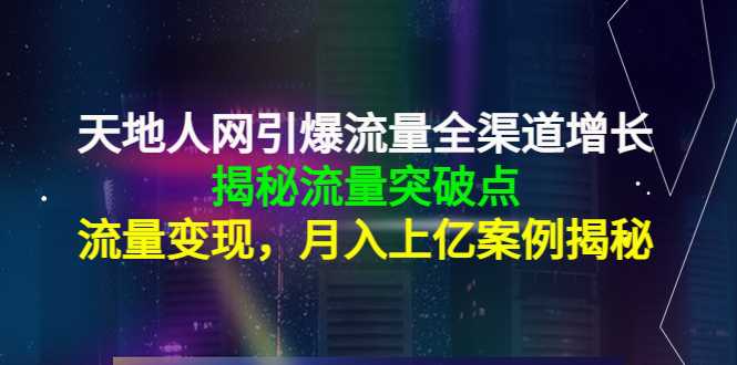 天地人网引爆流量全渠道增长：揭秘流量突然破点，流量变现，月入上亿案例-全网VIP网赚项目资源网_会员赚钱大全_中创网_福缘网_冒泡网