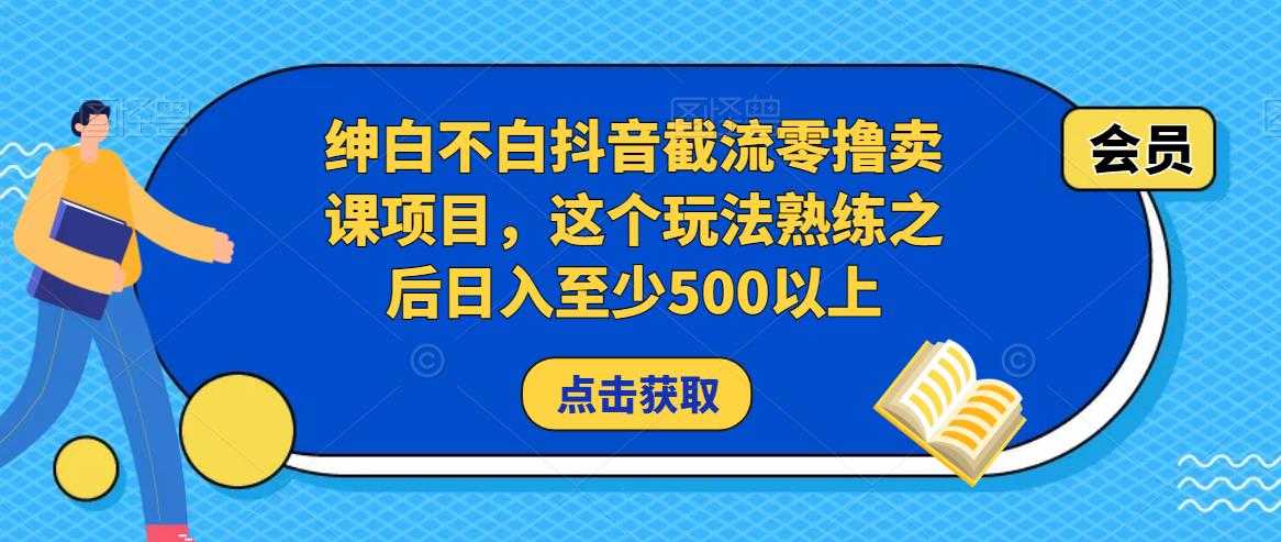 绅白不白抖音截流零撸卖课项目，这个玩法熟练之后日入至少500以上-全网VIP网赚项目资源网_会员赚钱大全_中创网_福缘网_冒泡网