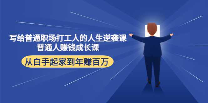 写给普通职场打工人的人生逆袭课：普通人赚钱成长课 从白手起家到年赚百万-全网VIP网赚项目资源网_会员赚钱大全_中创网_福缘网_冒泡网