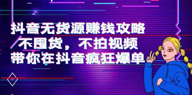 抖音无货源赚钱攻略，不囤货，不拍视频，带你在抖音疯狂爆单-全网VIP网赚项目资源网_会员赚钱大全_中创网_福缘网_冒泡网