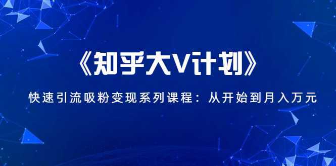 《知乎大V计划》快速引流吸粉变现系列课程：从0开始到月入万元-全网VIP网赚项目资源网_会员赚钱大全_中创网_福缘网_冒泡网