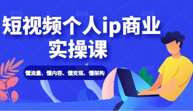 短视频个人ip商业实操课： 懂流量、懂内容、懂变现、懂架构（价值999元）-全网VIP网赚项目资源网_会员赚钱大全_中创网_福缘网_冒泡网