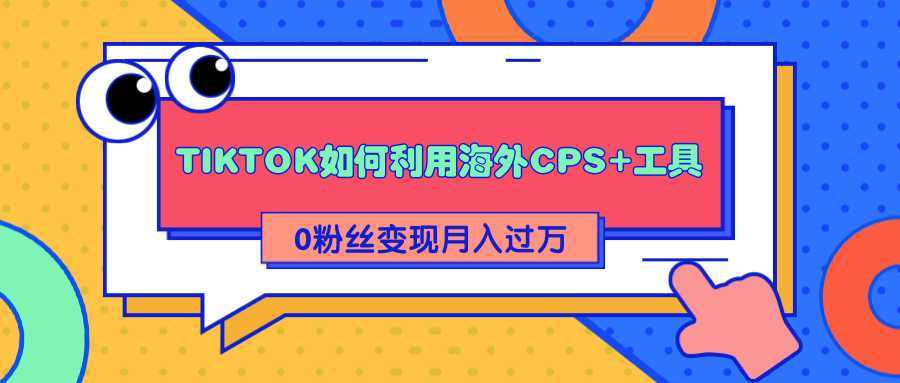 详细解析TIKTOK如何利用海外CPS+工具0粉丝轻松变现月入过万-全网VIP网赚项目资源网_会员赚钱大全_中创网_福缘网_冒泡网