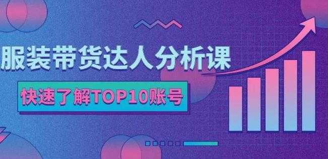 服装带货达人分析课：带你快速了解TOP10账号，玩转服装行业-全网VIP网赚项目资源网_会员赚钱大全_中创网_福缘网_冒泡网