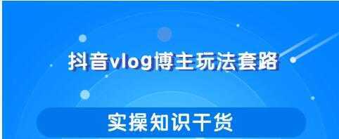 抖音vlog博主玩法套路详解，既能玩又能轻松赚钱的短视频玩法-全网VIP网赚项目资源网_会员赚钱大全_中创网_福缘网_冒泡网