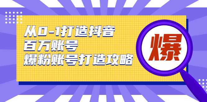 从0-1打造抖音百万账号-爆粉账号打造攻略，针对有账号无粉丝的现象-全网VIP网赚项目资源网_会员赚钱大全_中创网_福缘网_冒泡网