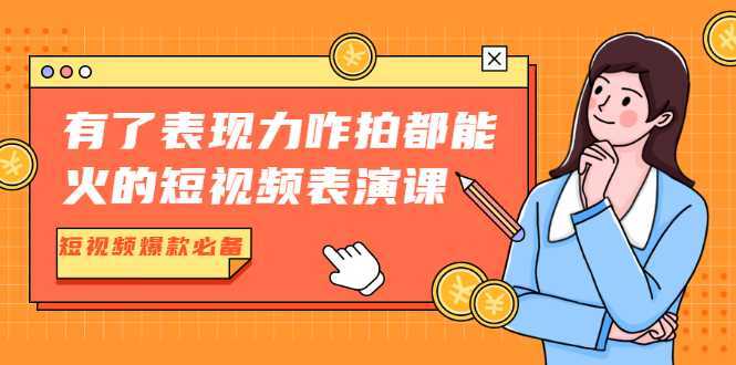 有了表现力咋拍都能火的短视频表演课，短视频爆款必备价值1390元-全网VIP网赚项目资源网_会员赚钱大全_中创网_福缘网_冒泡网