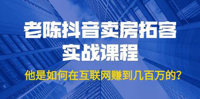 老陈抖音卖房拓客实战课程，他是如何在互联网赚到几百万的？价值1999元-全网VIP网赚项目资源网_会员赚钱大全_中创网_福缘网_冒泡网