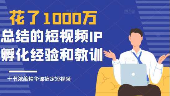 花了1000万总结出来的短视频IP孵化经验和教训，10堂浓缩精华课助你搞定短视频-全网VIP网赚项目资源网_会员赚钱大全_中创网_福缘网_冒泡网