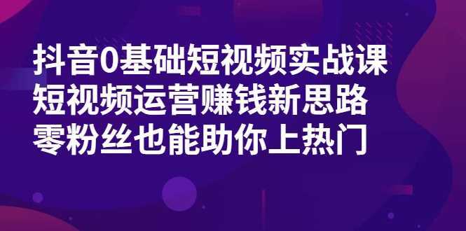 抖音0基础短视频实战课，短视频运营赚钱新思路，零粉丝也能助你上热门-全网VIP网赚项目资源网_会员赚钱大全_中创网_福缘网_冒泡网