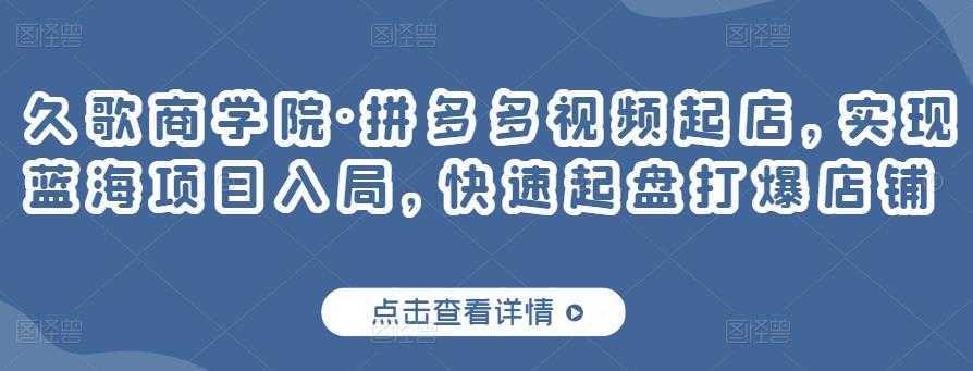 久歌商学院·拼多多视频起店，实现蓝海项目入局，快速起盘打爆店铺-全网VIP网赚项目资源网_会员赚钱大全_中创网_福缘网_冒泡网