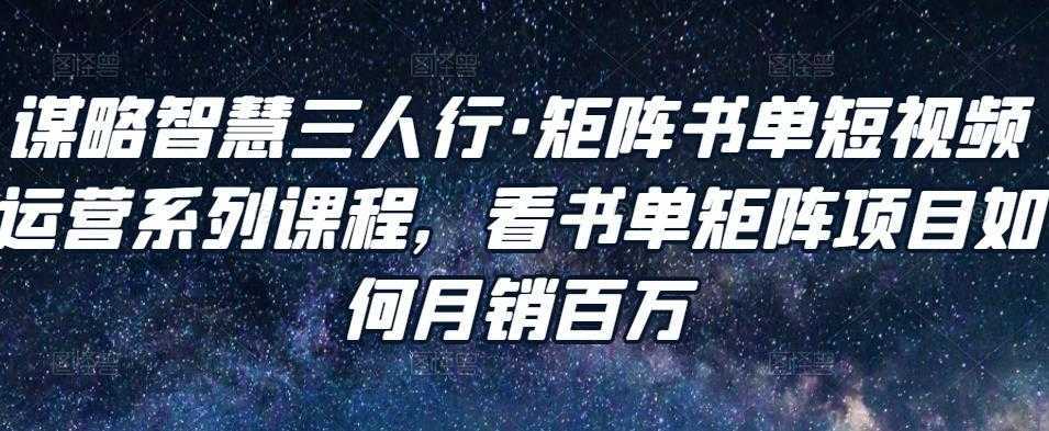 谋略智慧三人行·矩阵书单短视频运营系列课程，看书单矩阵项目如何月销百万-全网VIP网赚项目资源网_会员赚钱大全_中创网_福缘网_冒泡网