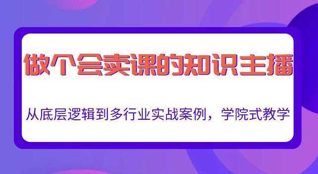 做一个会卖课的知识主播，从底层逻辑到多行业实战案例，学院式教学-全网VIP网赚项目资源网_会员赚钱大全_中创网_福缘网_冒泡网