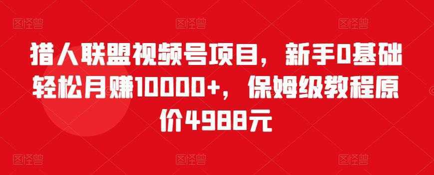 猎人联盟视频号项目，新手0基础轻松月赚10000+，保姆级教程原价4988元-全网VIP网赚项目资源网_会员赚钱大全_中创网_福缘网_冒泡网