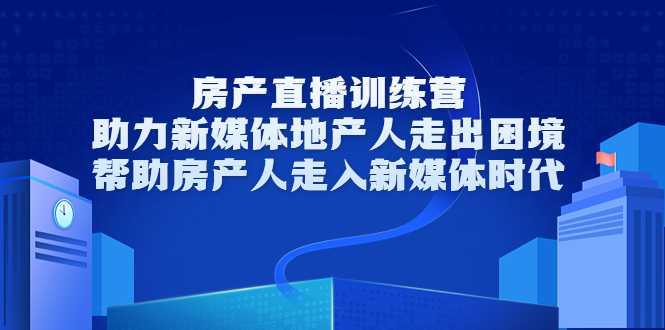 房产直播训练营，助力新媒体地产人走出困境，帮助房产人走入新媒体时代-全网VIP网赚项目资源网_会员赚钱大全_中创网_福缘网_冒泡网