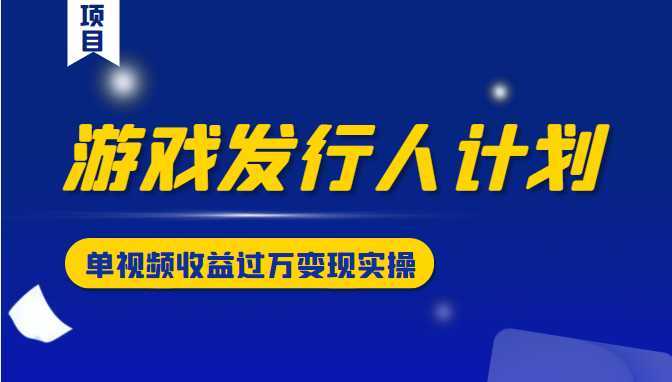 游戏发行人计划变现实操项目，单视频收益过万（34节视频课）-全网VIP网赚项目资源网_会员赚钱大全_中创网_福缘网_冒泡网