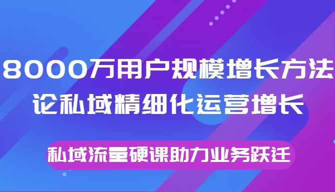 8000万用户规模增长方法论私域精细化运营增长，私域流量硬课助力业务跃迁-全网VIP网赚项目资源网_会员赚钱大全_中创网_福缘网_冒泡网