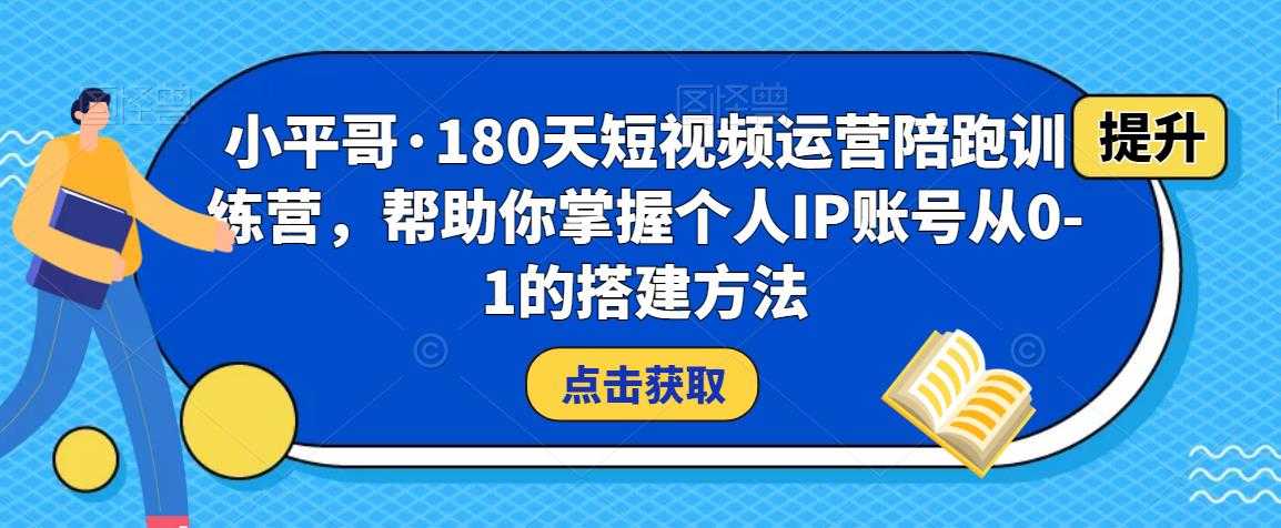 图片[1]-小平哥·180天短视频运营陪跑训练营，帮助你掌握个人IP账号从0-1的搭建方法-全网VIP网赚项目资源网_会员赚钱大全_中创网_福缘网_冒泡网