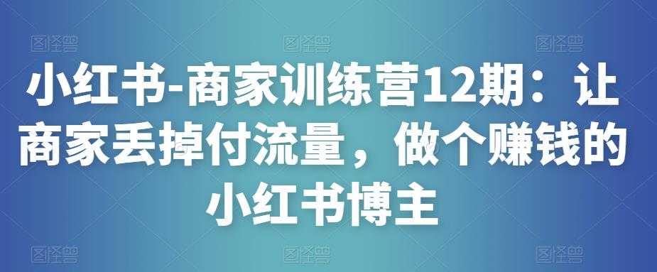 小红书-商家训练营12期：让商家丢掉付流量，做个赚钱的小红书博主-全网VIP网赚项目资源网_会员赚钱大全_中创网_福缘网_冒泡网