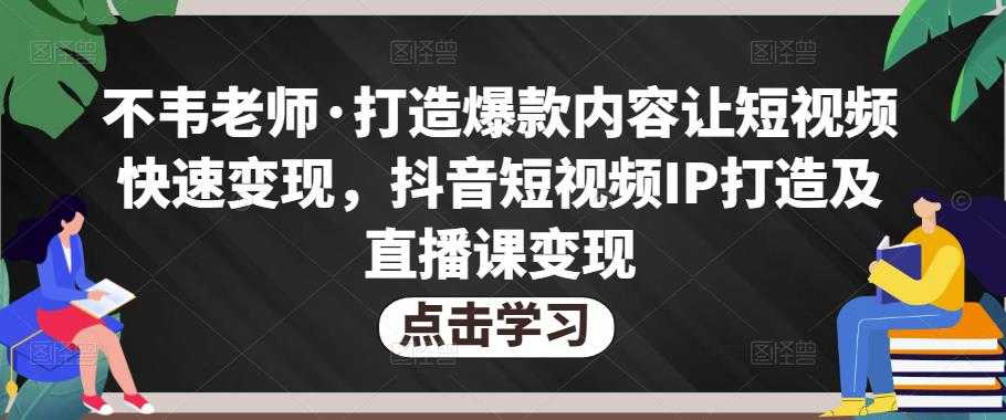 不韦老师·打造爆款内容让短视频快速变现，抖音短视频IP打造及直播课变现-全网VIP网赚项目资源网_会员赚钱大全_中创网_福缘网_冒泡网