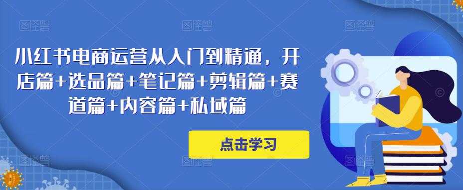 小红书电商运营从入门到精通，开店篇+选品篇+笔记篇+剪辑篇+赛道篇+内容篇+私域篇-全网VIP网赚项目资源网_会员赚钱大全_中创网_福缘网_冒泡网