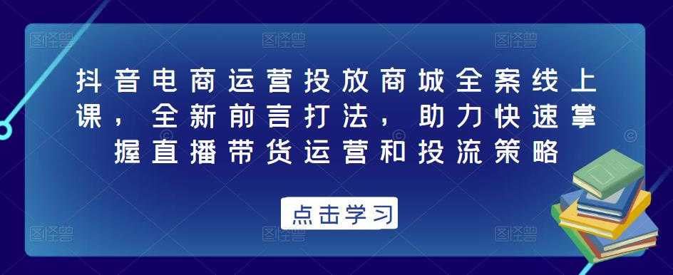 抖音电商运营投放商城全案线上课，全新前言打法，助力快速掌握直播带货运营和投流策略-全网VIP网赚项目资源网_会员赚钱大全_中创网_福缘网_冒泡网