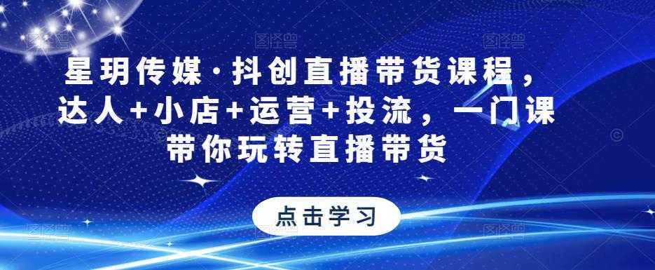 星玥传媒·抖创直播带货课程，达人+小店+运营+投流，一门课带你玩转直播带货-全网VIP网赚项目资源网_会员赚钱大全_中创网_福缘网_冒泡网