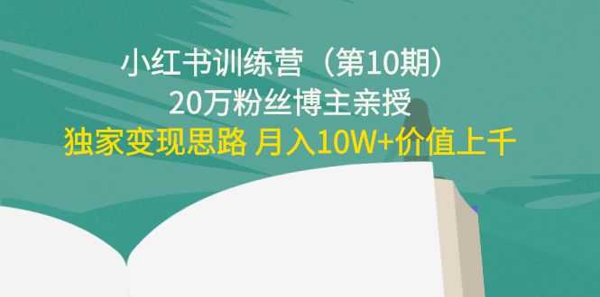 小红书训练营（第10期）20万粉丝博主亲授：独家变现思路 月入10W+价值上千-全网VIP网赚项目资源网_会员赚钱大全_中创网_福缘网_冒泡网