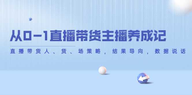 从0-1直播带货主播养成记，直播带货人、货、场策略，结果导向，数据说话-全网VIP网赚项目资源网_会员赚钱大全_中创网_福缘网_冒泡网