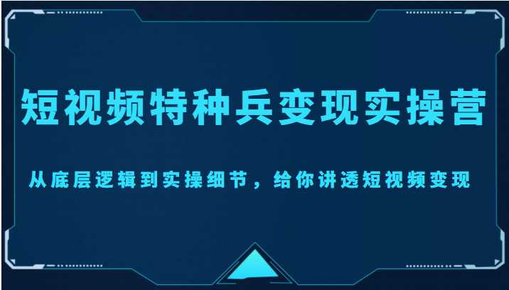 短视频特种兵变现实操营，从底层逻辑到实操细节，给你讲透短视频变现（价值2499元）-全网VIP网赚项目资源网_会员赚钱大全_中创网_福缘网_冒泡网