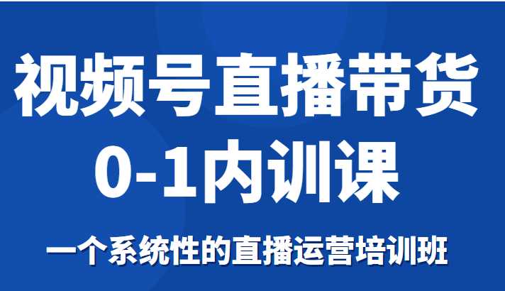 视频号直播带货0-1内训课，一个系统性的直播运营培训班-全网VIP网赚项目资源网_会员赚钱大全_中创网_福缘网_冒泡网