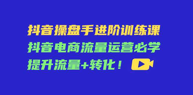 图片[1]-抖音操盘手进阶训练课：抖音电商流量运营必学，提升流量+转化-全网VIP网赚项目资源网_会员赚钱大全_中创网_福缘网_冒泡网