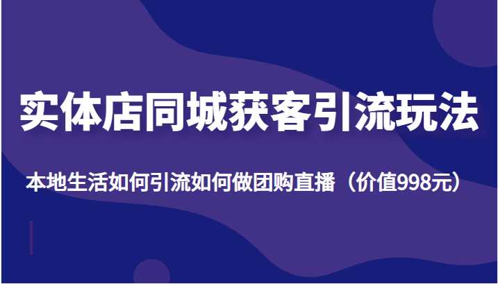 图片[1]-实体店同城获客引流玩法，本地生活如何引流如何做团购直播（价值998元）-全网VIP网赚项目资源网_会员赚钱大全_中创网_福缘网_冒泡网