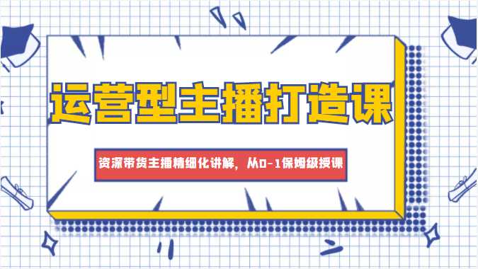 运营型主播打造课，资深带货主播精细化讲解，从0-1保姆级授课-全网VIP网赚项目资源网_会员赚钱大全_中创网_福缘网_冒泡网