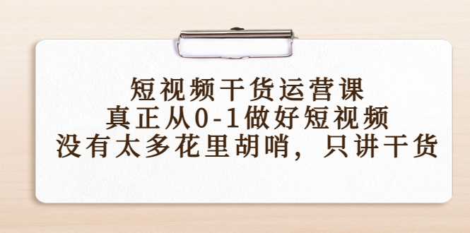 短视频干货运营课，真正从0-1做好短视频，没有太多花里胡哨，只讲干货-全网VIP网赚项目资源网_会员赚钱大全_中创网_福缘网_冒泡网