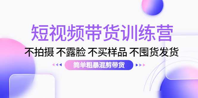 短视频带货训练营：不拍摄 不露脸 不买样品 不囤货发货 简单粗暴混剪带货（第三期）-全网VIP网赚项目资源网_会员赚钱大全_中创网_福缘网_冒泡网