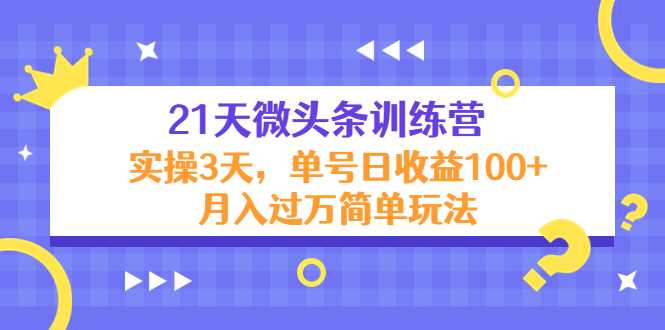 21天微头条训练营，实操3天，单号日收益100+月入过万简单玩法-全网VIP网赚项目资源网_会员赚钱大全_中创网_福缘网_冒泡网