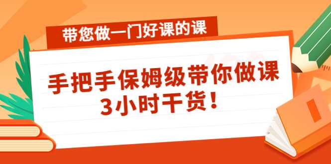 带您做一门好课的课：手把手保姆级带你做课，3小时干货-全网VIP网赚项目资源网_会员赚钱大全_中创网_福缘网_冒泡网