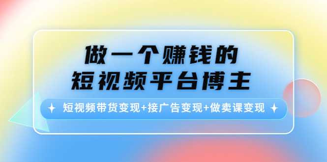 做一个赚钱的短视频平台博主：短视频带货变现+接广告变现+做卖课变现-全网VIP网赚项目资源网_会员赚钱大全_中创网_福缘网_冒泡网