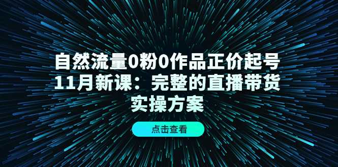 自然流量0粉0作品正价起号11月新课：完整的直播带货实操方案-全网VIP网赚项目资源网_会员赚钱大全_中创网_福缘网_冒泡网