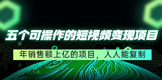 五个可操作的短视频变现项目：年销售额上亿的项目，人人能复制-全网VIP网赚项目资源网_会员赚钱大全_中创网_福缘网_冒泡网