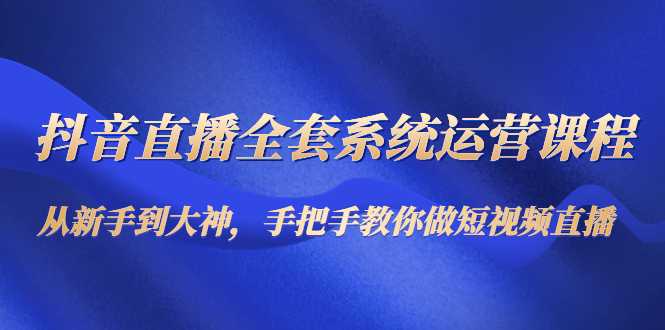 抖音直播全套系统运营课程：从新手到大神，手把手教你做直播短视频-全网VIP网赚项目资源网_会员赚钱大全_中创网_福缘网_冒泡网