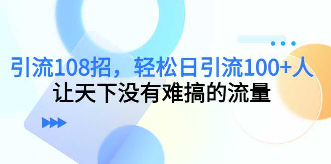 引流108招，轻松日引流100+人，让天下没有难搞的流量-全网VIP网赚项目资源网_会员赚钱大全_中创网_福缘网_冒泡网