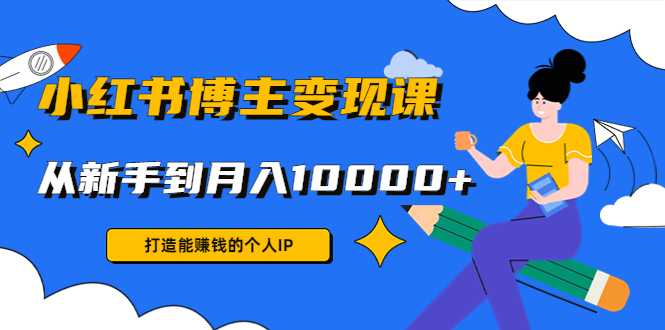 小红书博主变现课：打造能赚钱的个人IP，从新手到月入10000+(9节课)-全网VIP网赚项目资源网_会员赚钱大全_中创网_福缘网_冒泡网