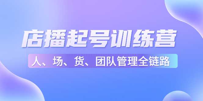 店播起号训练营：帮助更多直播新人快速开启和度过起号阶段（16节）-全网VIP网赚项目资源网_会员赚钱大全_中创网_福缘网_冒泡网