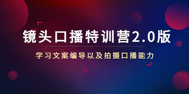 镜头口播特训营2.0版，学习文案编导以及拍摄口播能力（50节课时）-全网VIP网赚项目资源网_会员赚钱大全_中创网_福缘网_冒泡网