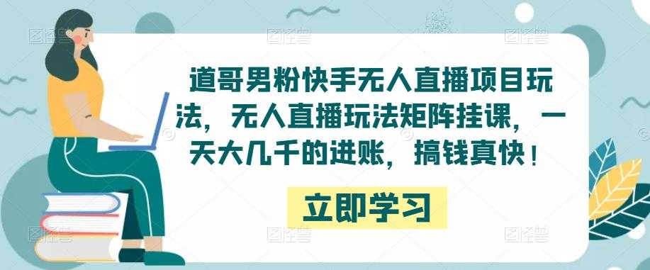 道哥男粉快手无人直播项目玩法，无人直播玩法矩阵挂课，一天大几千的进账，搞钱真快！-全网VIP网赚项目资源网_会员赚钱大全_中创网_福缘网_冒泡网